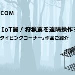 I wanna IoT 罠！ 狩猟罠を遠隔操作する！「IoTプロトタイピングコーナー」作品ご紹介【SORACOM Discovery 2025】